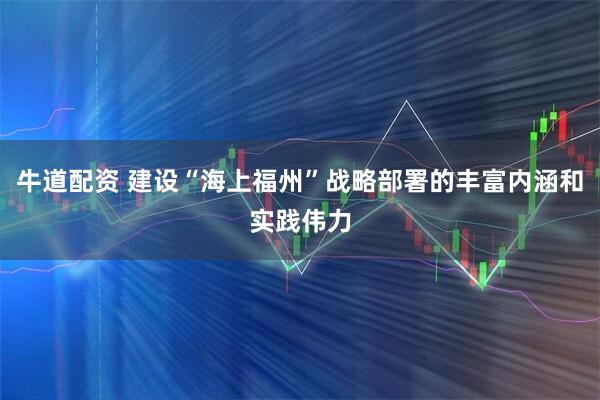 牛道配资 建设“海上福州”战略部署的丰富内涵和实践伟力
