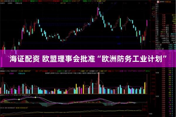 海证配资 欧盟理事会批准“欧洲防务工业计划”
