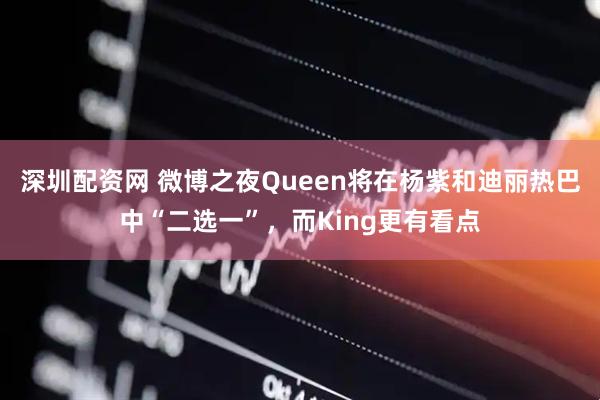 深圳配资网 微博之夜Queen将在杨紫和迪丽热巴中“二选一”,而King更有看点