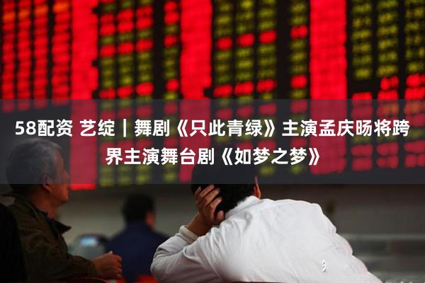 58配资 艺绽｜舞剧《只此青绿》主演孟庆旸将跨界主演舞台剧《如梦之梦》