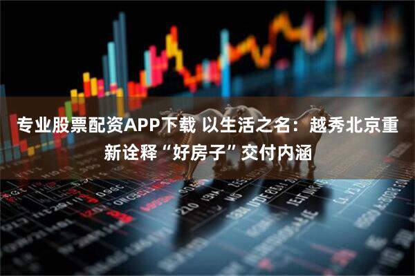 专业股票配资APP下载 以生活之名：越秀北京重新诠释“好房子”交付内涵