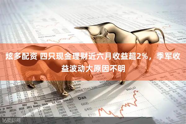 炫多配资 四只现金理财近六月收益超2%，季军收益波动大原因不明