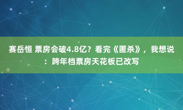 赛岳恒 票房会破4.8亿？看完《匿杀》，我想说：跨年档票房天花板已改写