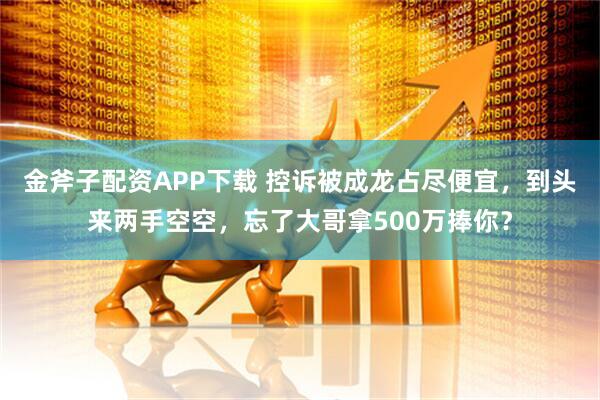 金斧子配资APP下载 控诉被成龙占尽便宜，到头来两手空空，忘了大哥拿500万捧你？