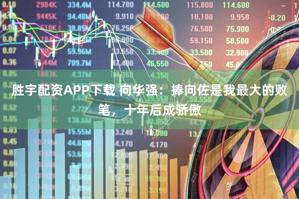 胜宇配资APP下载 向华强：捧向佐是我最大的败笔，十年后成骄傲