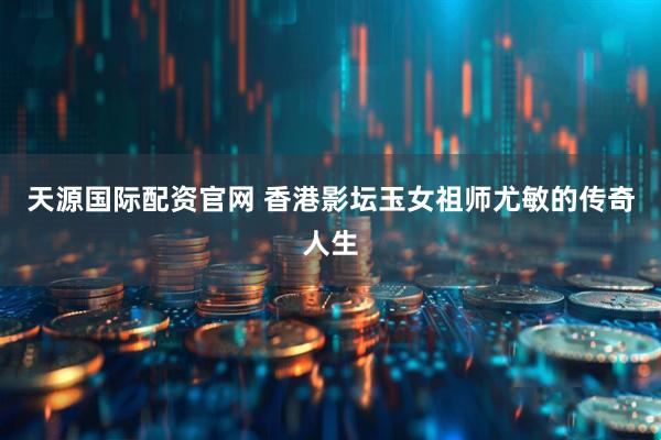 天源国际配资官网 香港影坛玉女祖师尤敏的传奇人生
