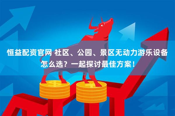 恒益配资官网 社区、公园、景区无动力游乐设备怎么选？一起探讨最佳方案！