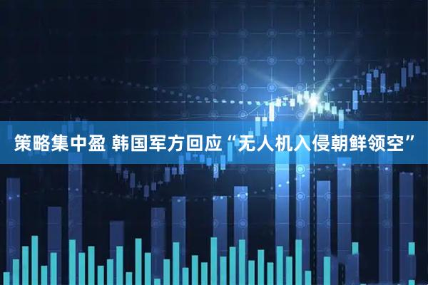 策略集中盈 韩国军方回应“无人机入侵朝鲜领空”