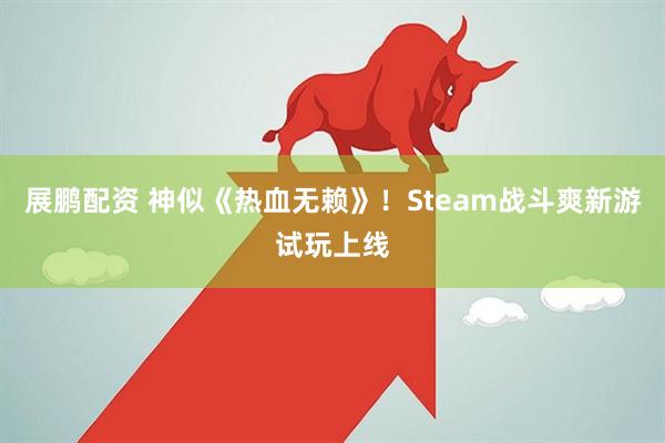 展鹏配资 神似《热血无赖》！Steam战斗爽新游试玩上线