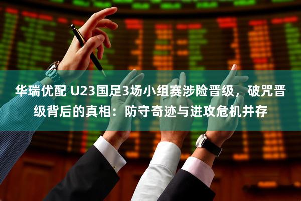 华瑞优配 U23国足3场小组赛涉险晋级，破咒晋级背后的真相：防守奇迹与进攻危机并存