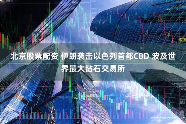 北京股票配资 伊朗袭击以色列首都CBD 波及世界最大钻石交易所