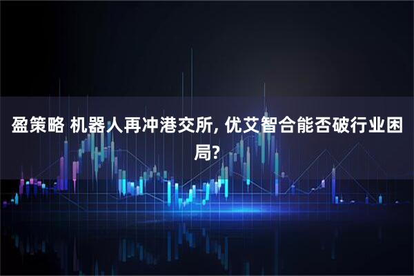 盈策略 机器人再冲港交所, 优艾智合能否破行业困局?