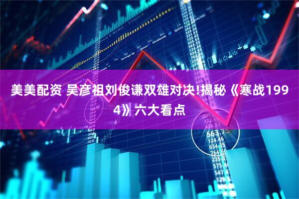美美配资 吴彦祖刘俊谦双雄对决!揭秘《寒战1994》六大看点