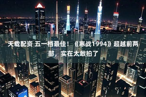 天载配资 五一档最佳！《寒战1994》超越前两部，实在太敢拍了